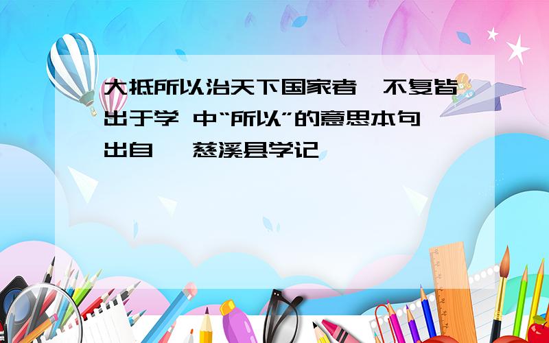 大抵所以治天下国家者,不复皆出于学 中“所以”的意思本句出自 《慈溪县学记》