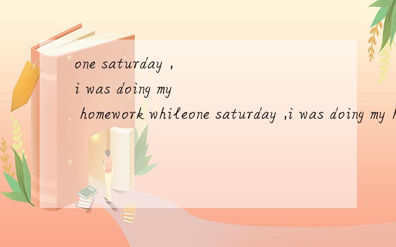 one saturday ,i was doing my homework whileone saturday ,i was doing my homework while it、、、、、 这篇改错答案