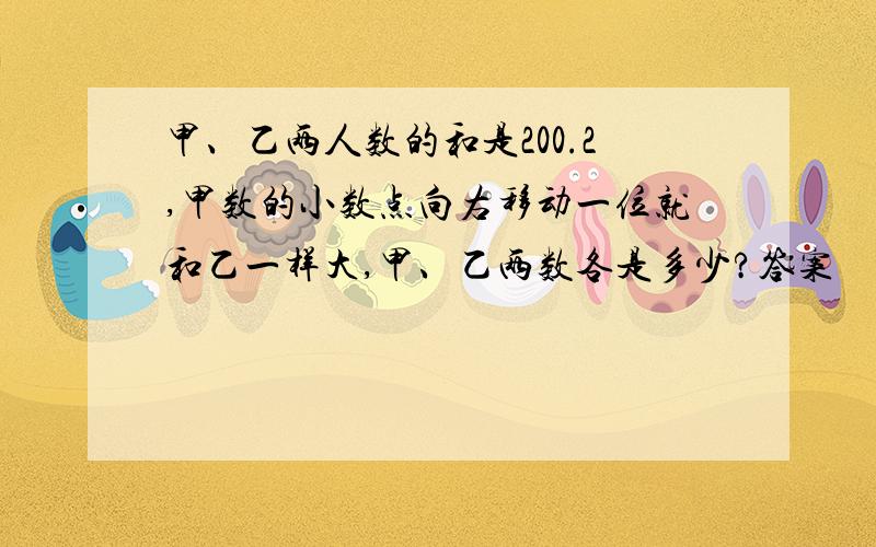 甲、乙两人数的和是200.2,甲数的小数点向右移动一位就和乙一样大,甲、乙两数各是多少?答案