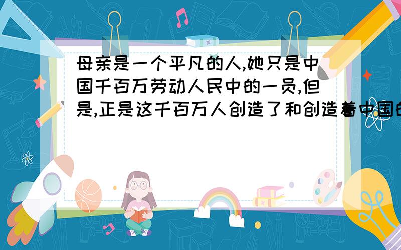 母亲是一个平凡的人,她只是中国千百万劳动人民中的一员,但是,正是这千百万人创造了和创造着中国的历史.这句话表达了作者怎样的思想感情?对文章的主题有什么作用?《回忆我的母亲》