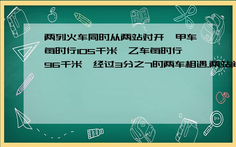 两列火车同时从两站对开,甲车每时行105千米,乙车每时行96千米,经过3分之7时两车相遇.两站间的铁路长多少千米?