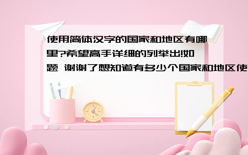 使用简体汉字的国家和地区有哪里?希望高手详细的列举出!如题 谢谢了想知道有多少个国家和地区使用简体汉字,知道的高手回答个!