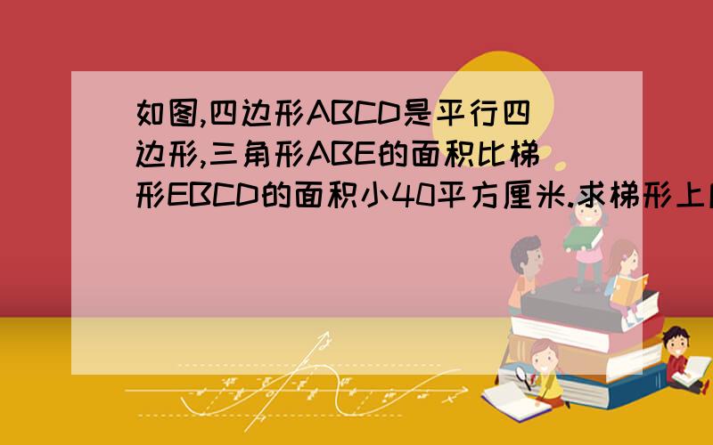 如图,四边形ABCD是平行四边形,三角形ABE的面积比梯形EBCD的面积小40平方厘米.求梯形上底ED的长