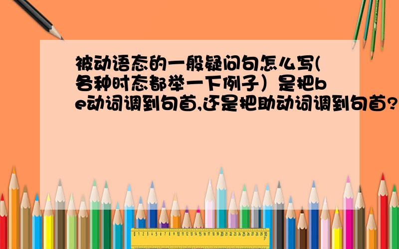 被动语态的一般疑问句怎么写(各种时态都举一下例子）是把be动词调到句首,还是把助动词调到句首?