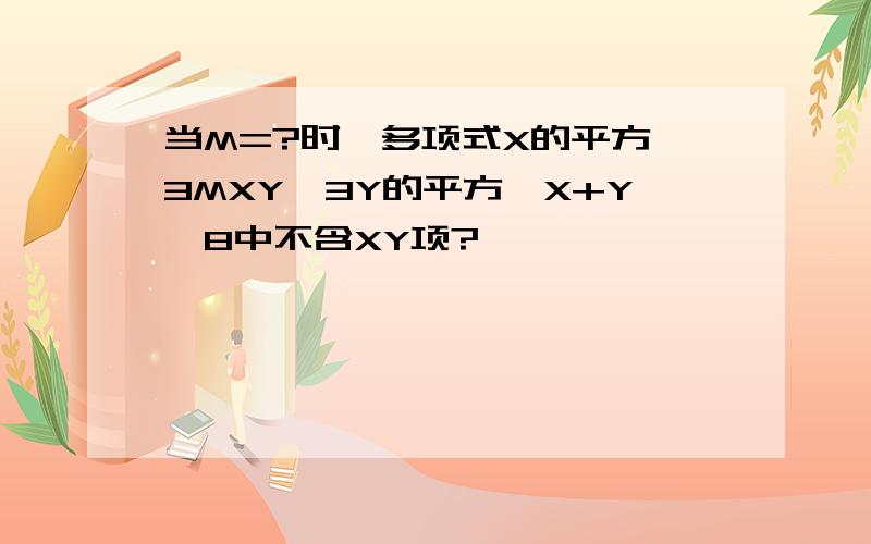 当M=?时,多项式X的平方—3MXY—3Y的平方—X+Y—8中不含XY项?