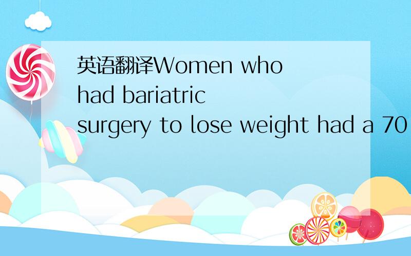 英语翻译Women who had bariatric surgery to lose weight had a 70 percent lower risk of uterine cancer and an even lower risk if they kept the weight off,according to findings of a study based on more than 7 million hospital admissions being presen