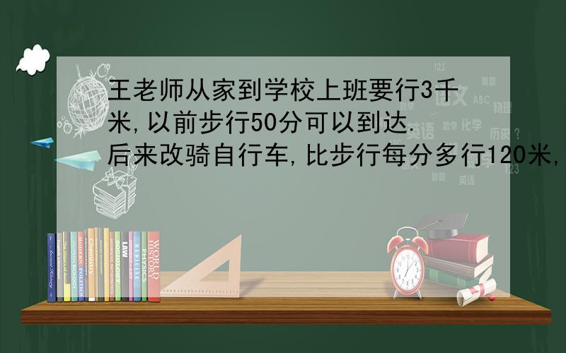 王老师从家到学校上班要行3千米,以前步行50分可以到达.后来改骑自行车,比步行每分多行120米,她骑自行车从家到学校大约要多少分?