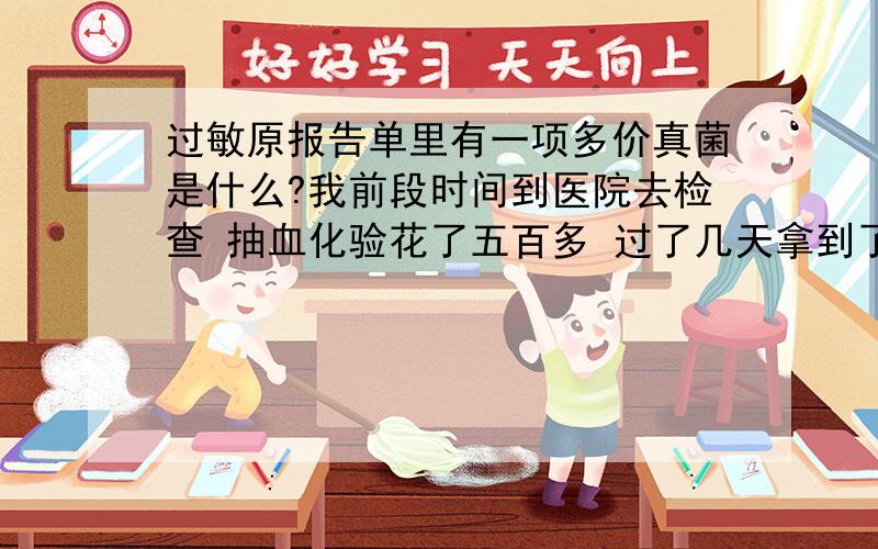 过敏原报告单里有一项多价真菌是什么?我前段时间到医院去检查 抽血化验花了五百多 过了几天拿到了个过敏原报告单 上面有几项标红 写上了阳性 有一项是 多价真菌（酵母、蠕孢菌、大孢