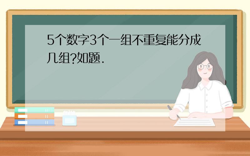 5个数字3个一组不重复能分成几组?如题.