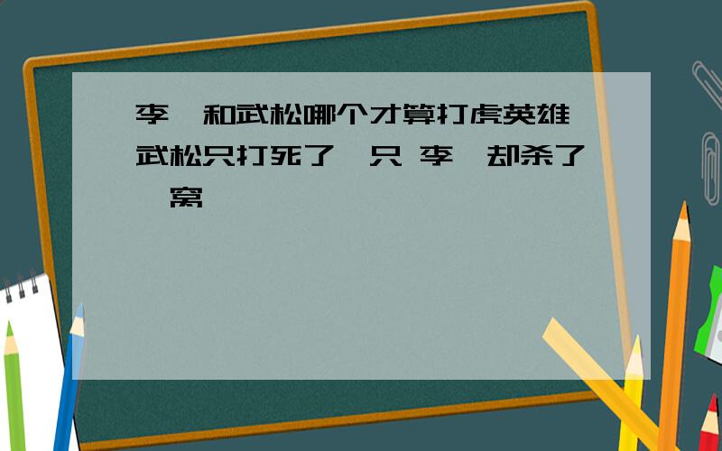 李逵和武松哪个才算打虎英雄 武松只打死了一只 李逵却杀了一窝