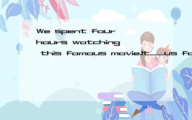 We spent four hours watching this famous movie.It__us four hours__the movie.改同意句怎么填空