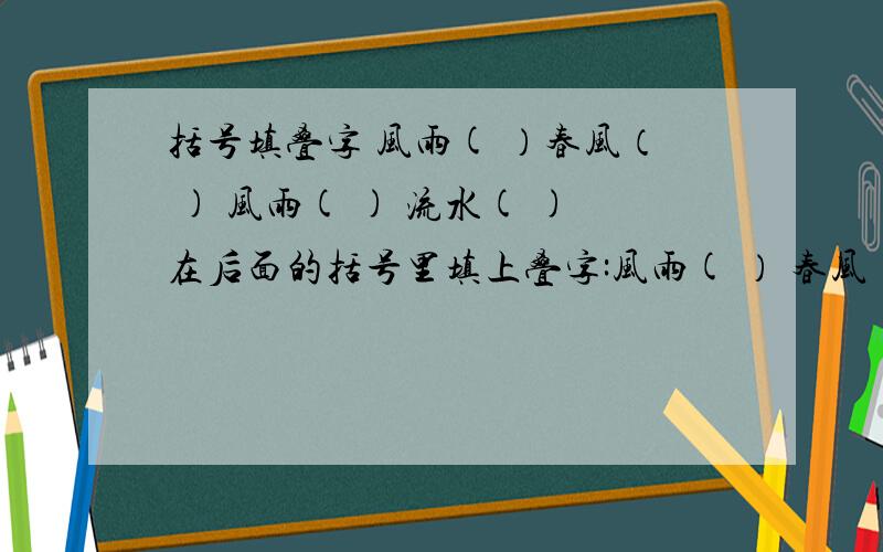 括号填叠字 风雨( ）春风（ ) 风雨( ) 流水( )在后面的括号里填上叠字:风雨( ） 春风（ ) 流水( ) 秋风( ) 余音（ ）