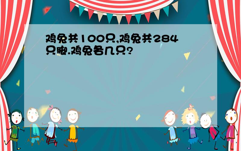 鸡兔共100只,鸡兔共284只脚.鸡兔各几只?