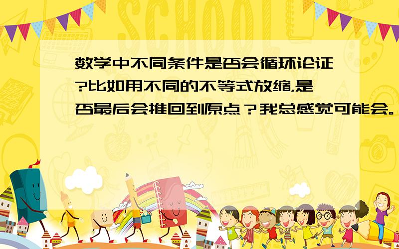 数学中不同条件是否会循环论证?比如用不同的不等式放缩，是否最后会推回到原点？我总感觉可能会。