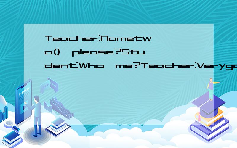 Teacher:Nametwo(),please?Student:Who,me?Teacher:Verygood.Sitdown,please.