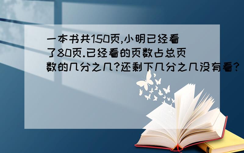 一本书共150页,小明已经看了80页.已经看的页数占总页数的几分之几?还剩下几分之几没有看?