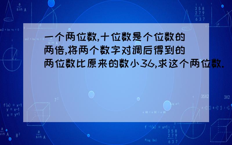 一个两位数,十位数是个位数的两倍,将两个数字对调后得到的两位数比原来的数小36,求这个两位数.