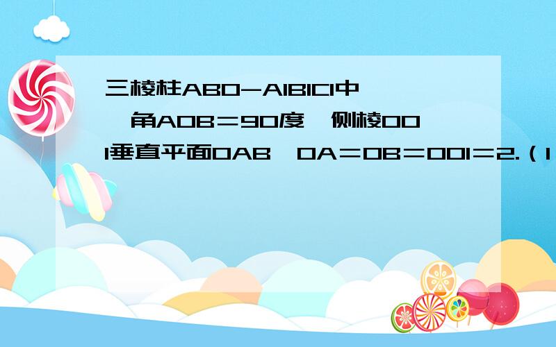 三棱柱ABO-A1B1C1中,角AOB＝90度,侧棱OO1垂直平面OAB,OA＝OB＝OO1＝2.（1）若C为线段O1A的中点,在线段BB1上求一点E,使绝对值EC最小；（2）若E为线段BB1的中点,线段O1A上求一点C,使绝对值EC最小.