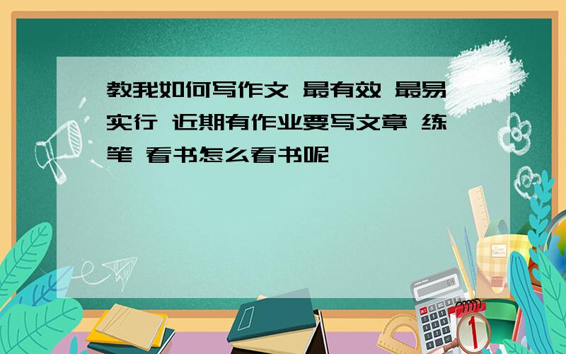 教我如何写作文 最有效 最易实行 近期有作业要写文章 练笔 看书怎么看书呢