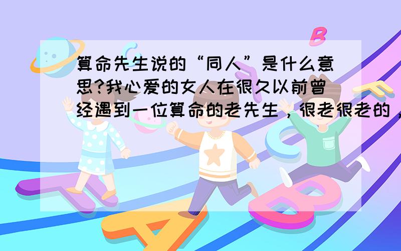 算命先生说的“同人”是什么意思?我心爱的女人在很久以前曾经遇到一位算命的老先生，很老很老的，这位算命的老先生主动要给她算命，后来给她写了两个字就是“同人”什么话都没说，