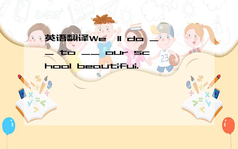 英语翻译We'll do __ to __ our school beautifui.