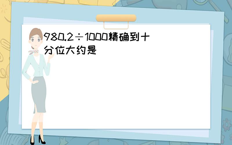 980.2÷1000精确到十分位大约是