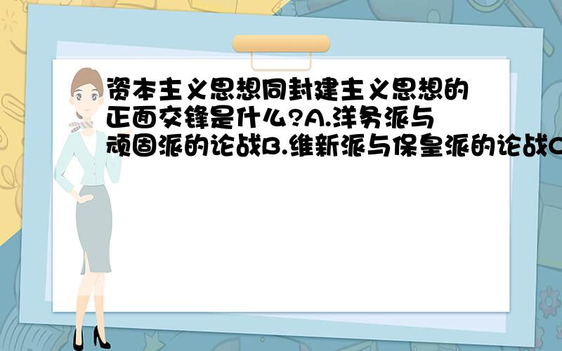 资本主义思想同封建主义思想的正面交锋是什么?A.洋务派与顽固派的论战B.维新派与保皇派的论战C.革命派与保皇派的论战D.民主派和立宪派的论战