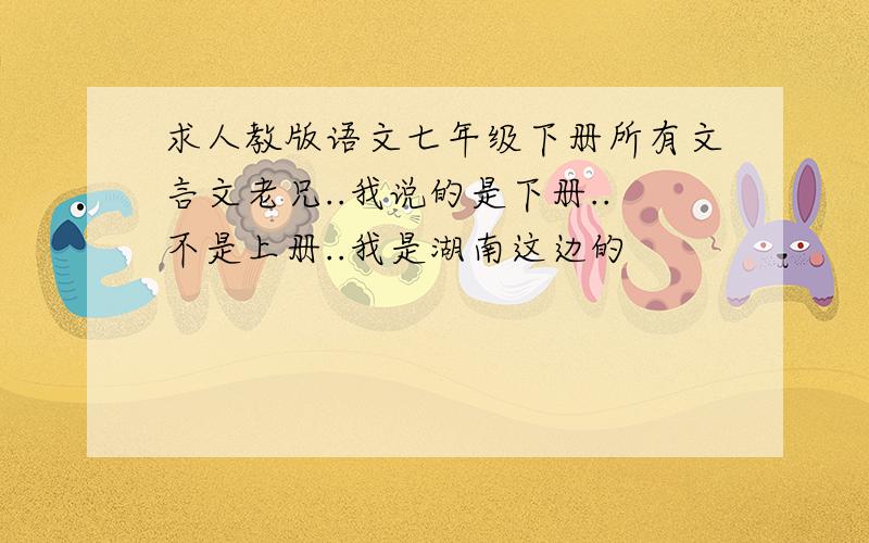 求人教版语文七年级下册所有文言文老兄..我说的是下册..不是上册..我是湖南这边的