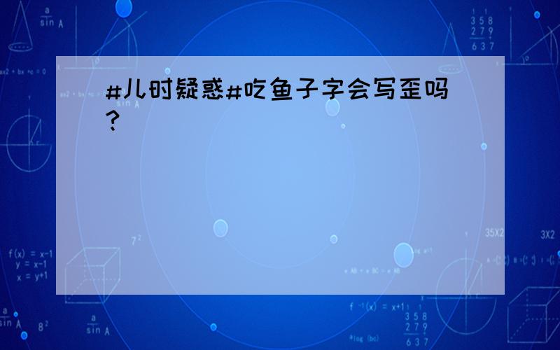 #儿时疑惑#吃鱼子字会写歪吗?