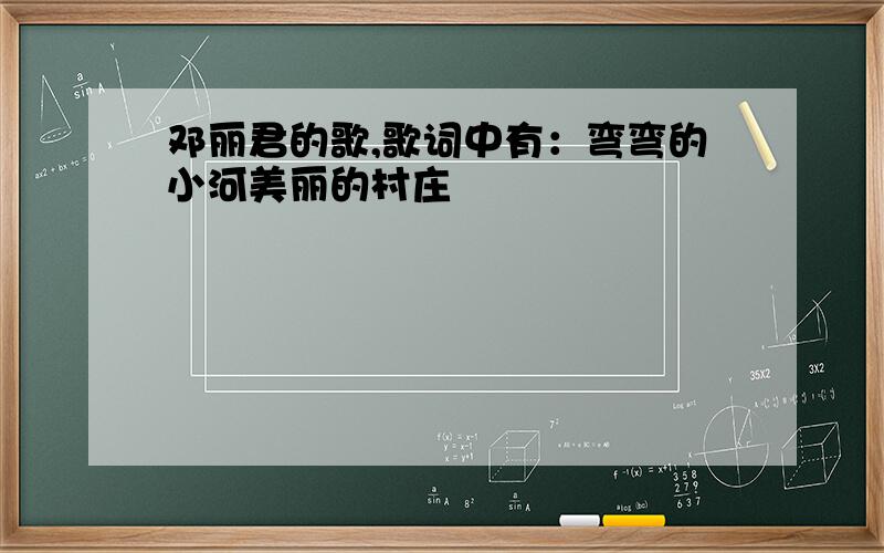 邓丽君的歌,歌词中有：弯弯的小河美丽的村庄