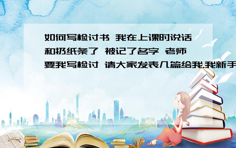 如何写检讨书 我在上课时说话和扔纸条了 被记了名字 老师要我写检讨 请大家发表几篇给我.我新手悬赏ド多