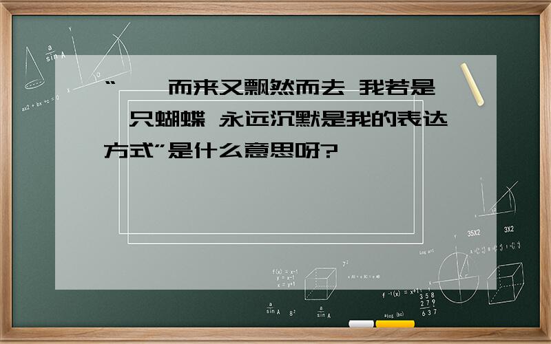 “姗姗而来又飘然而去 我若是一只蝴蝶 永远沉默是我的表达方式”是什么意思呀?