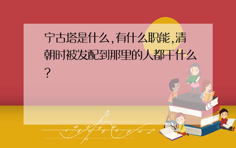 宁古塔是什么,有什么职能,清朝时被发配到那里的人都干什么?