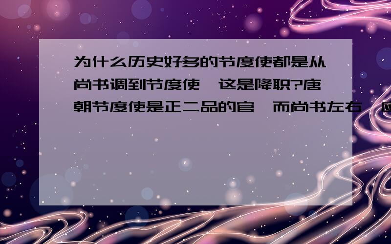 为什么历史好多的节度使都是从尚书调到节度使,这是降职?唐朝节度使是正二品的官,而尚书左右丞应该是从一品,一品的应该只有三公吧.例如元稹