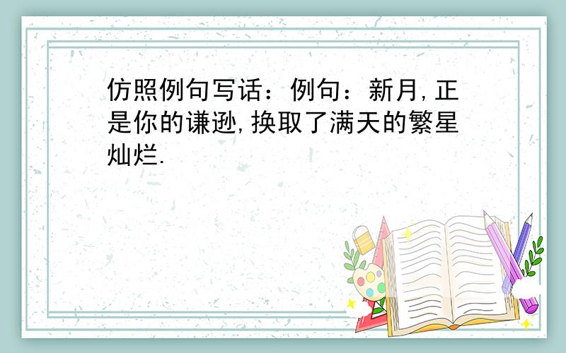 仿照例句写话：例句：新月,正是你的谦逊,换取了满天的繁星灿烂.