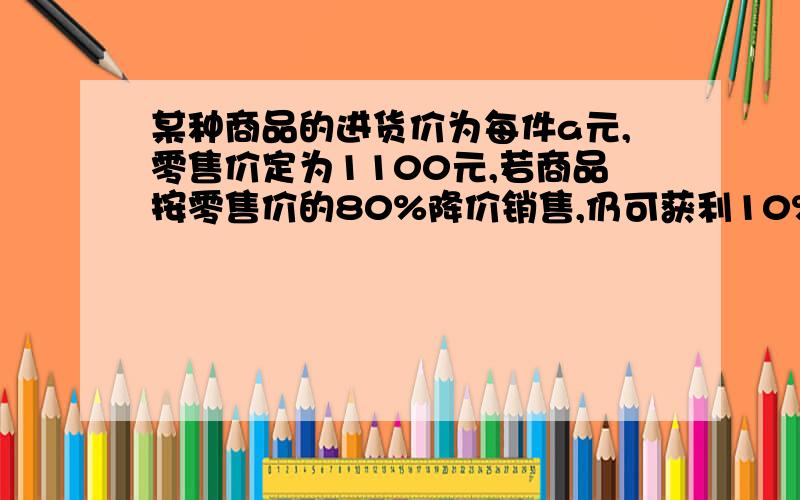 某种商品的进货价为每件a元,零售价定为1100元,若商品按零售价的80%降价销售,仍可获利10%.某种商品的进货价为每件a元,零售价定为1100元,若商品按零售价的80%降价销售,仍可获利10%,则a=（ ）PS