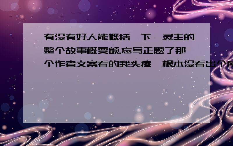 有没有好人能概括一下驭灵主的整个故事概要额.忘写正题了那个作者文案看的我头疼,根本没看出个所以然,这篇文到底怎么个曲折发展的呢?还偏偏是洋洋洒洒的那么长一篇,我刚看到小白以