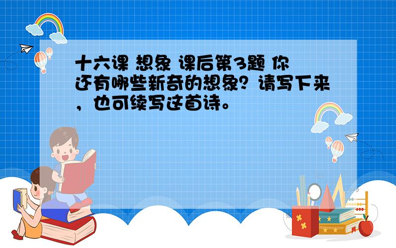 十六课 想象 课后第3题 你还有哪些新奇的想象？请写下来，也可续写这首诗。