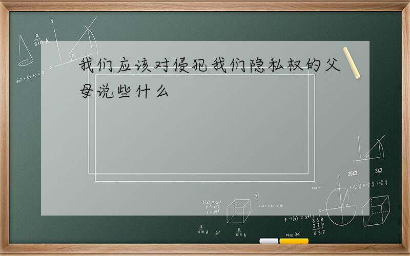 我们应该对侵犯我们隐私权的父母说些什么