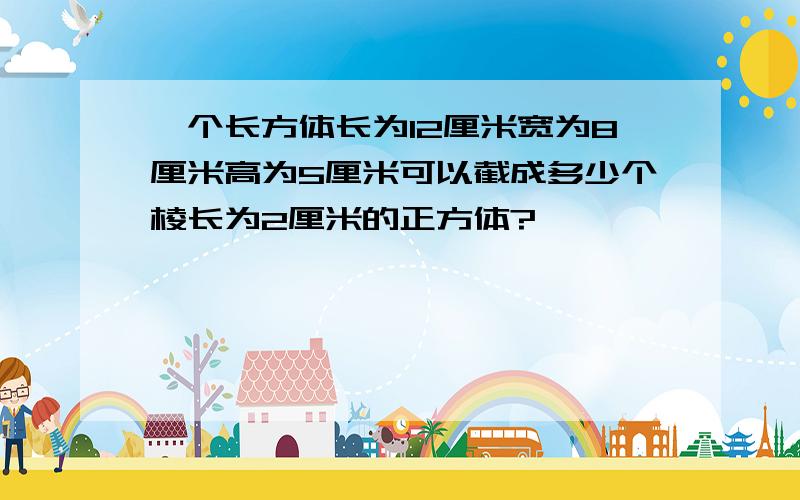 一个长方体长为12厘米宽为8厘米高为5厘米可以截成多少个棱长为2厘米的正方体?