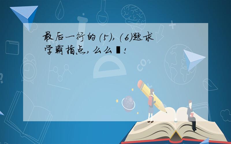 最后一行的(5),(6)题求学霸指点,么么哒!