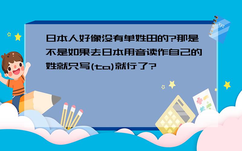 日本人好像没有单姓田的?那是不是如果去日本用音读作自己的姓就只写(ta)就行了?