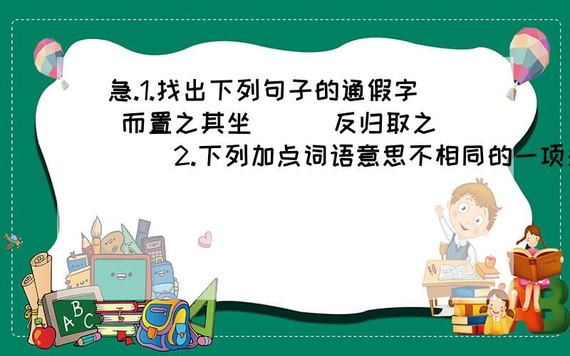 急.1.找出下列句子的通假字 而置之其坐（ ） 反归取之（ ）2.下列加点词语意思不相同的一项是（ ）A、先自度其足 何不试之以足 B、宁信度无自信也C、郑人有且置履者 遂不得履 D、先自度