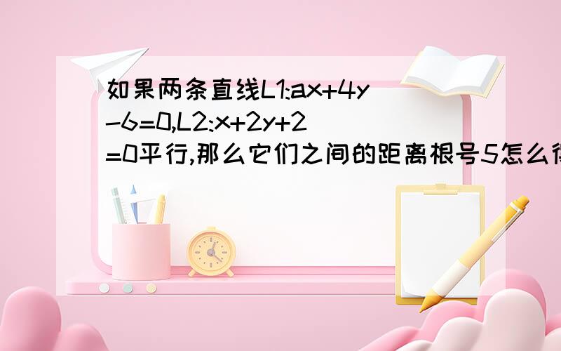 如果两条直线L1:ax+4y-6=0,L2:x+2y+2=0平行,那么它们之间的距离根号5怎么得的，