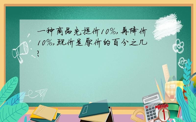 一种商品先提价10％,再降价10％,现价是原价的百分之几?