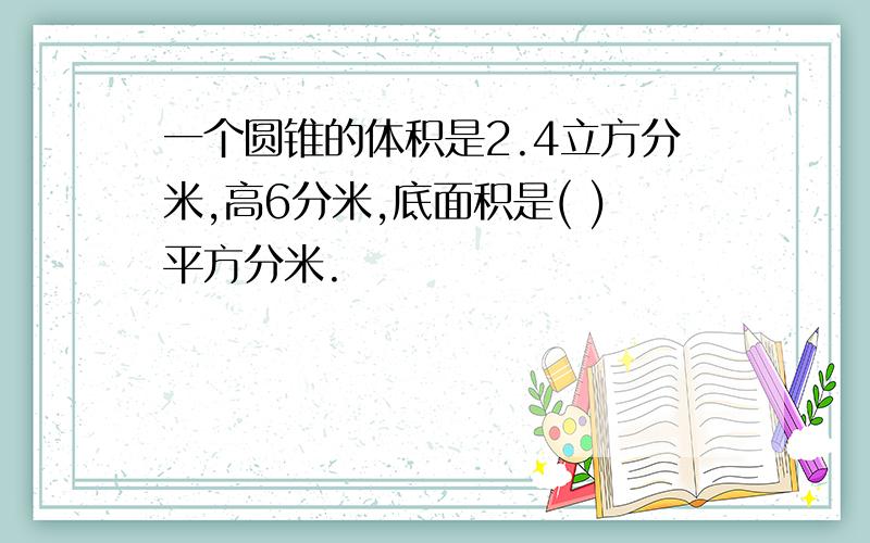 一个圆锥的体积是2.4立方分米,高6分米,底面积是( )平方分米.