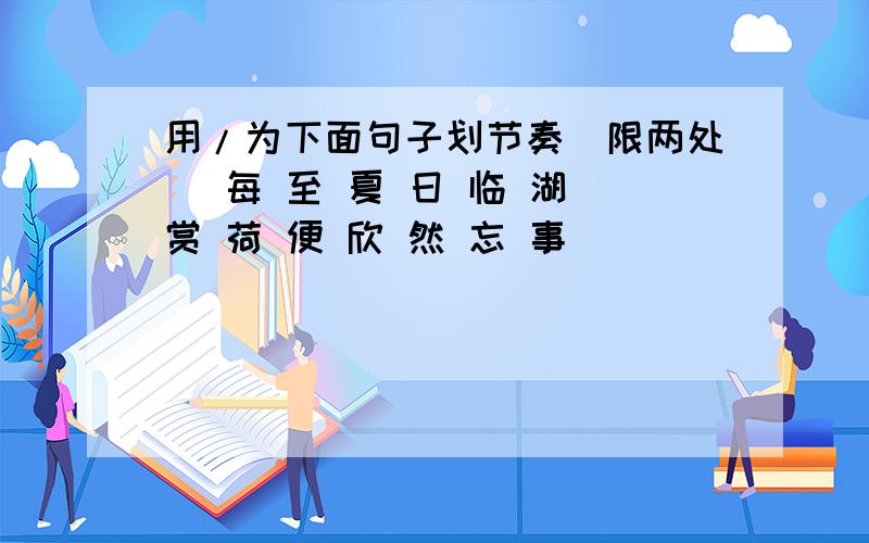 用/为下面句子划节奏（限两处) 每 至 夏 日 临 湖 赏 荷 便 欣 然 忘 事