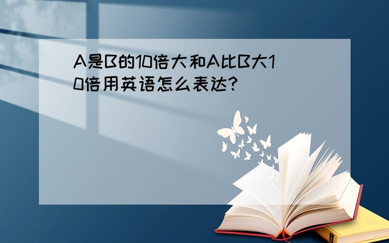 A是B的10倍大和A比B大10倍用英语怎么表达?