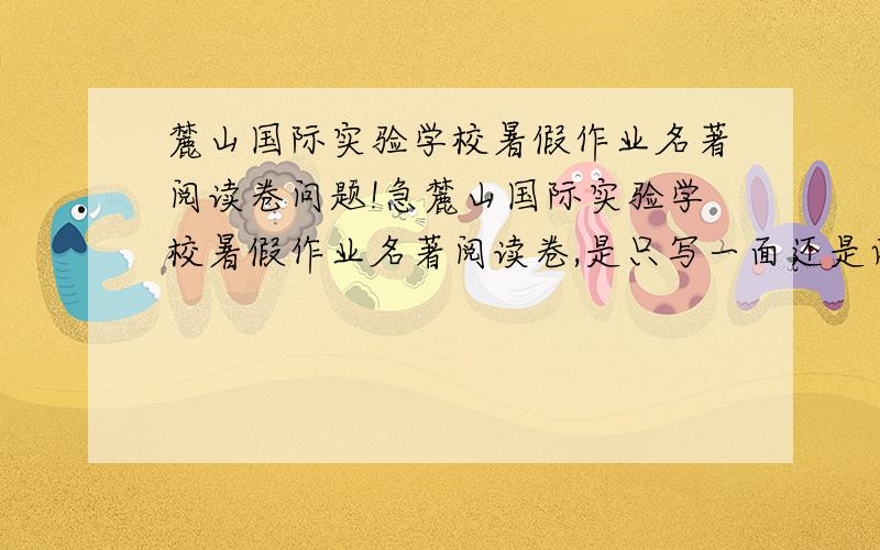 麓山国际实验学校暑假作业名著阅读卷问题!急麓山国际实验学校暑假作业名著阅读卷,是只写一面还是两面都要写?急知道的加分,不能乱说