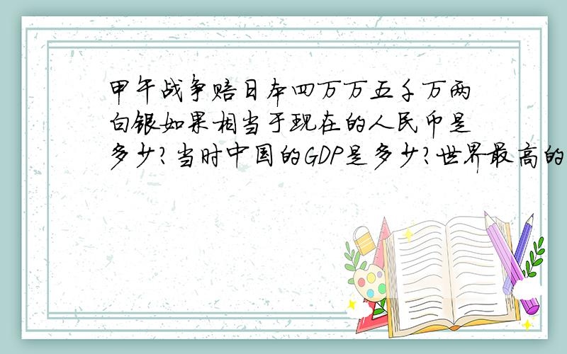 甲午战争赔日本四万万五千万两白银如果相当于现在的人民币是多少?当时中国的GDP是多少?世界最高的GDP是哪国?